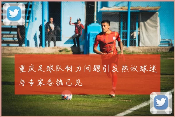 重庆足球队耐力问题引发热议球迷与专家各执己见