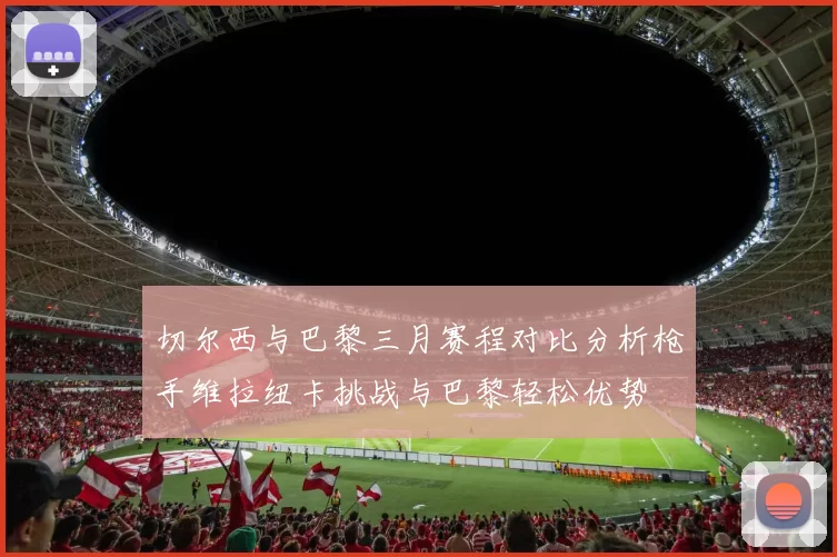 切尔西与巴黎三月赛程对比分析枪手维拉纽卡挑战与巴黎轻松优势
