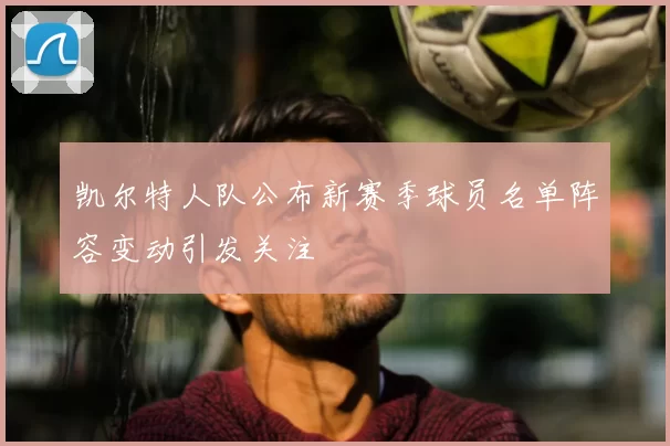 凯尔特人队公布新赛季球员名单阵容变动引发关注