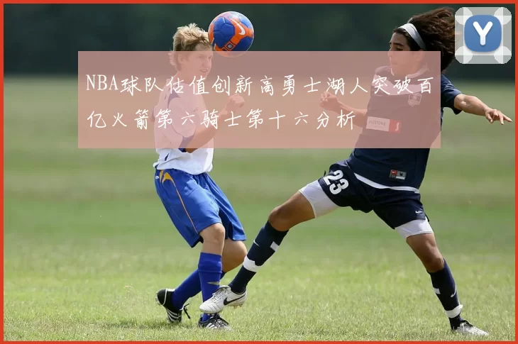 NBA球队估值创新高勇士湖人突破百亿火箭第六骑士第十六分析
