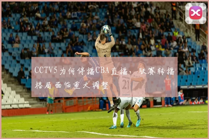 CCTV5为何停播CBA直播，联赛转播格局面临重大调整