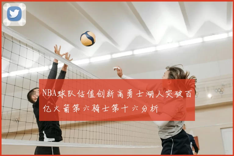 NBA球队估值创新高勇士湖人突破百亿火箭第六骑士第十六分析