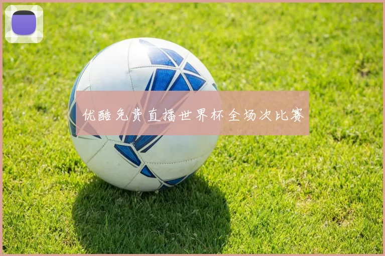 优酷免费直播世界杯全场次比赛