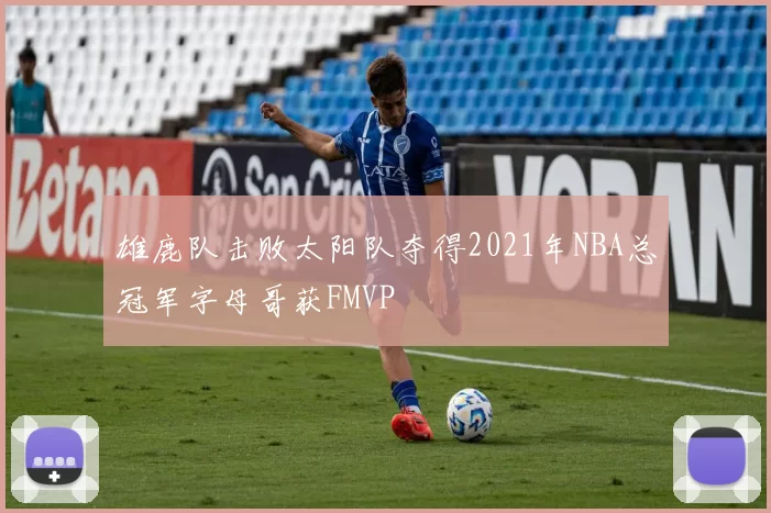 雄鹿队击败太阳队夺得2021年NBA总冠军字母哥获FMVP