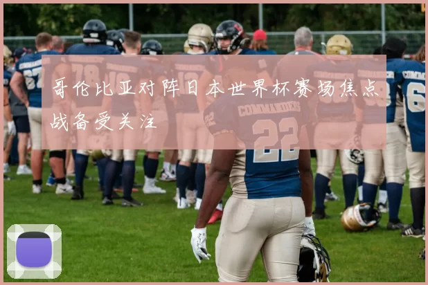 哥伦比亚对阵日本世界杯赛场焦点战备受关注