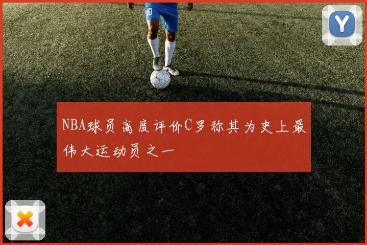 NBA球员高度评价C罗称其为史上最伟大运动员之一