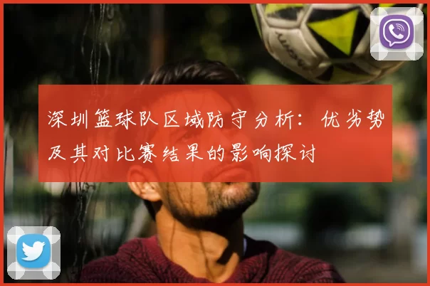 深圳篮球队区域防守分析：优劣势及其对比赛结果的影响探讨
