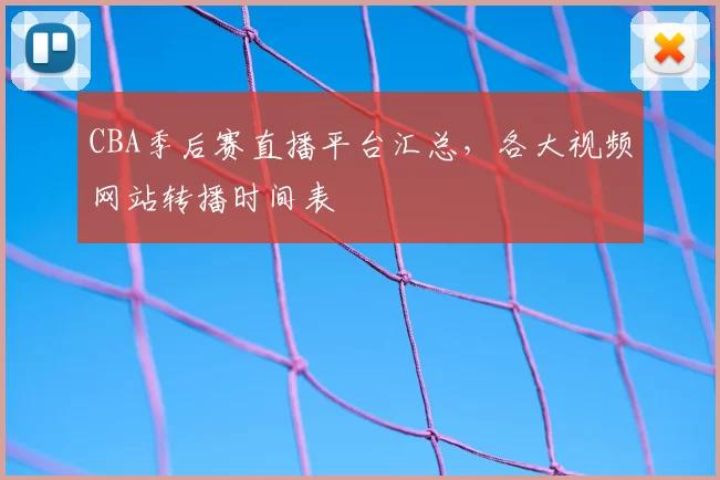 CBA季后赛直播平台汇总,各大视频网站转播时间表