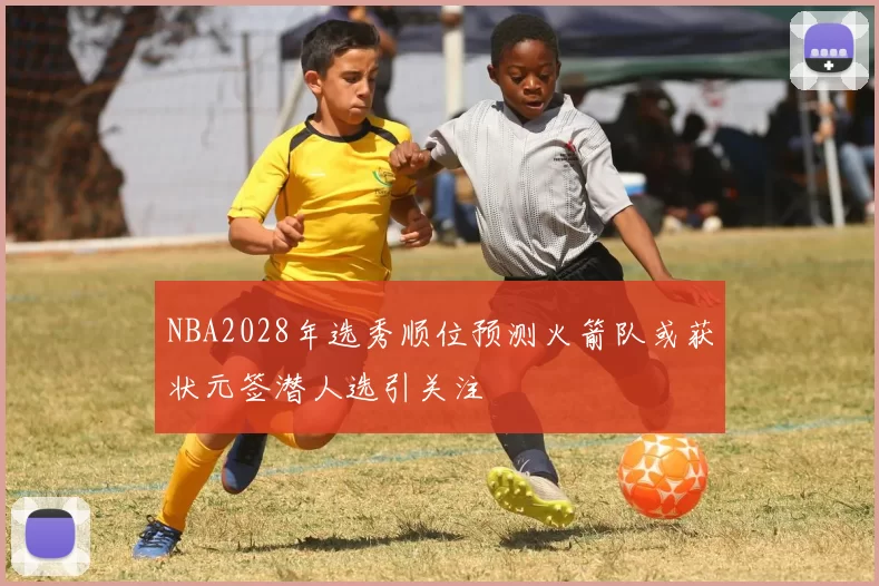 NBA2028年选秀顺位预测火箭队或获状元签潜人选引关注