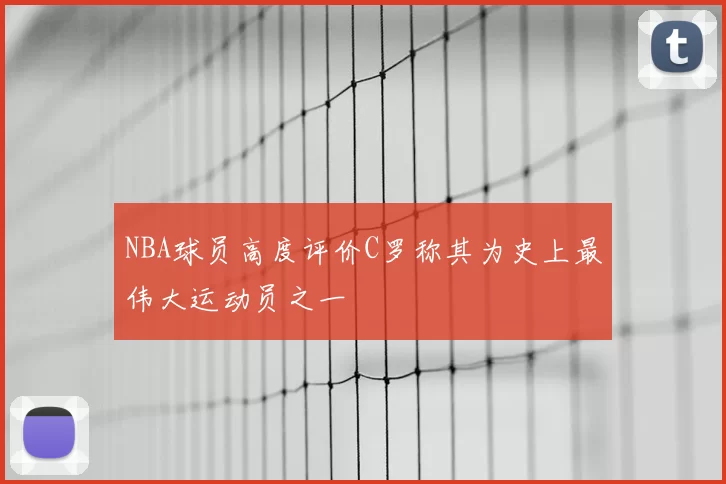 NBA球员高度评价C罗称其为史上最伟大运动员之一