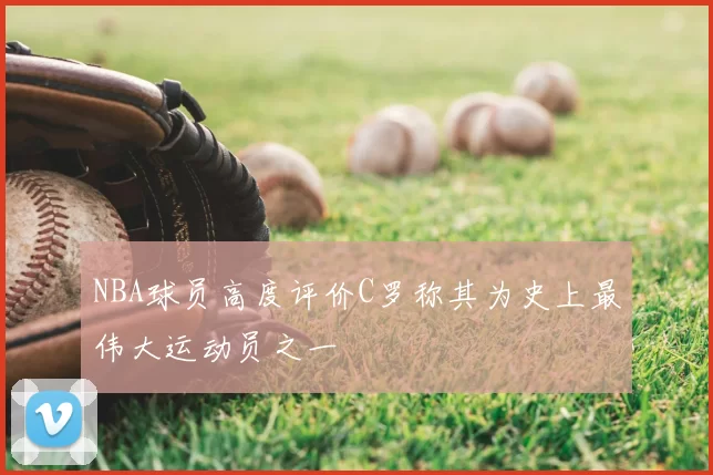 NBA球员高度评价C罗称其为史上最伟大运动员之一