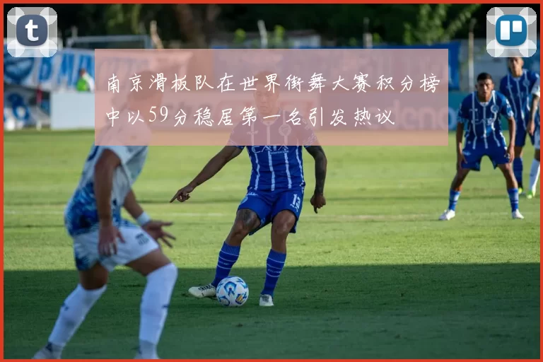 南京滑板队在世界街舞大赛积分榜中以59分稳居第一名引发热议