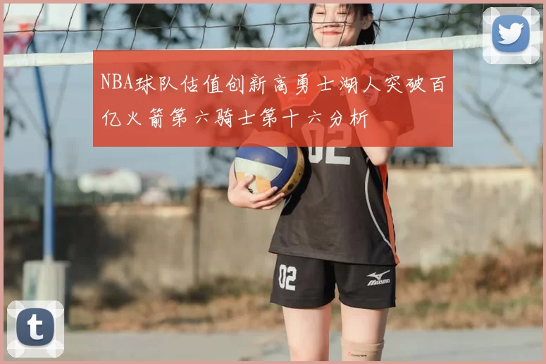 NBA球队估值创新高勇士湖人突破百亿火箭第六骑士第十六分析
