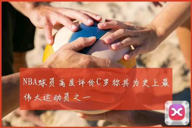 NBA球员高度评价C罗称其为史上最伟大运动员之一