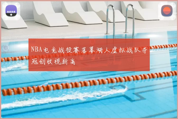 NBA电竞战役赛落幕湖人虚拟战队夺冠创收视新高