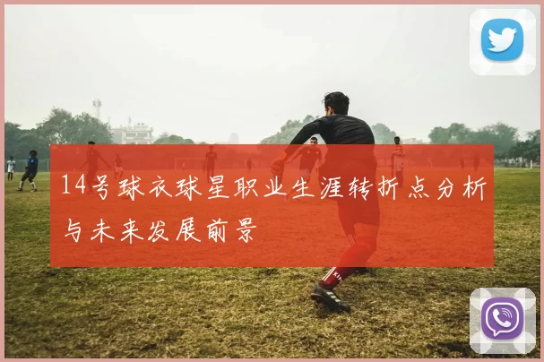 14号球衣球星职业生涯转折点分析与未来发展前景