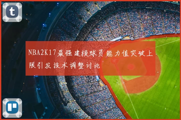 NBA2K17最强建模球员能力值突破上限引发技术调整讨论