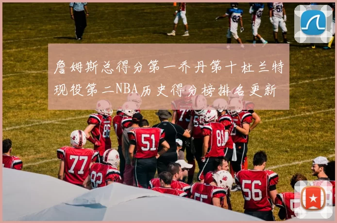 詹姆斯总得分第一乔丹第十杜兰特现役第二NBA历史得分榜排名更新