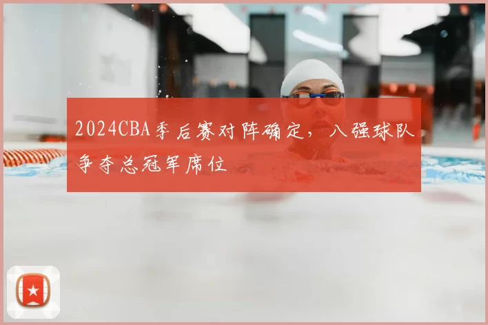 2024CBA季后赛对阵确定,八强球队争夺总冠军席位