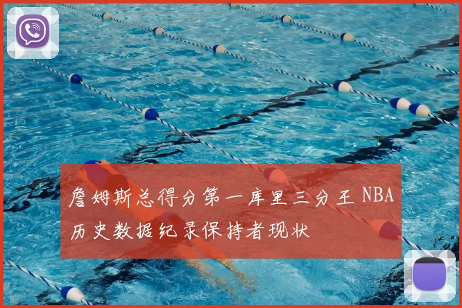 詹姆斯总得分第一库里三分王 NBA历史数据纪录保持者现状