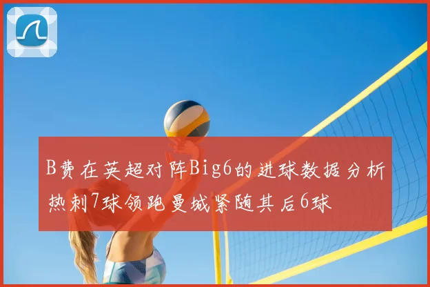 B费在英超对阵Big6的进球数据分析热刺7球领跑曼城紧随其后6球