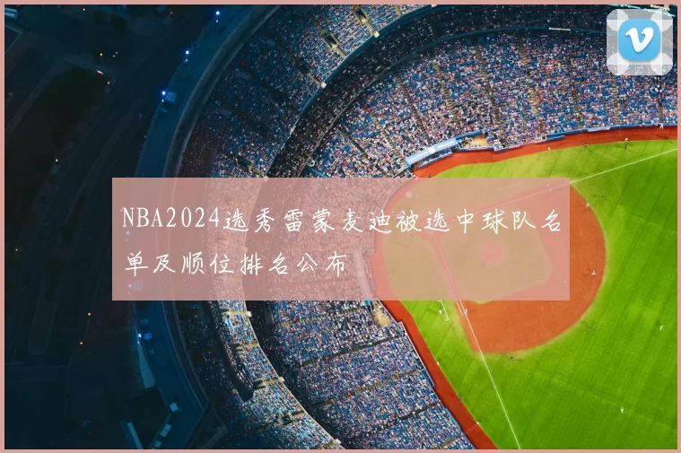 NBA2024选秀雷蒙麦迪被选中球队名单及顺位排名公布