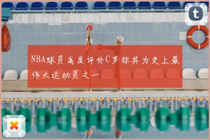 NBA球员高度评价C罗称其为史上最伟大运动员之一