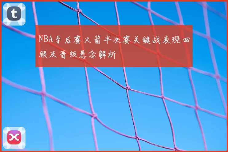NBA季后赛火箭半决赛关键战表现回顾及晋级悬念解析