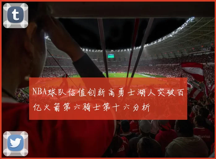 NBA球队估值创新高勇士湖人突破百亿火箭第六骑士第十六分析