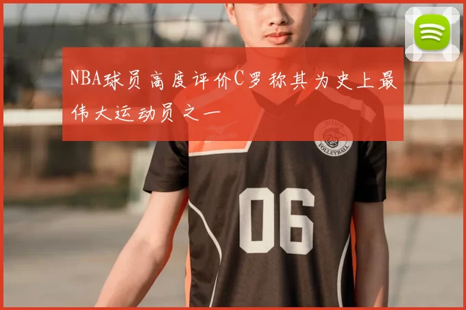 NBA球员高度评价C罗称其为史上最伟大运动员之一