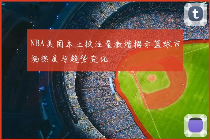 NBA美国本土投注量激增揭示篮球市场热度与趋势变化