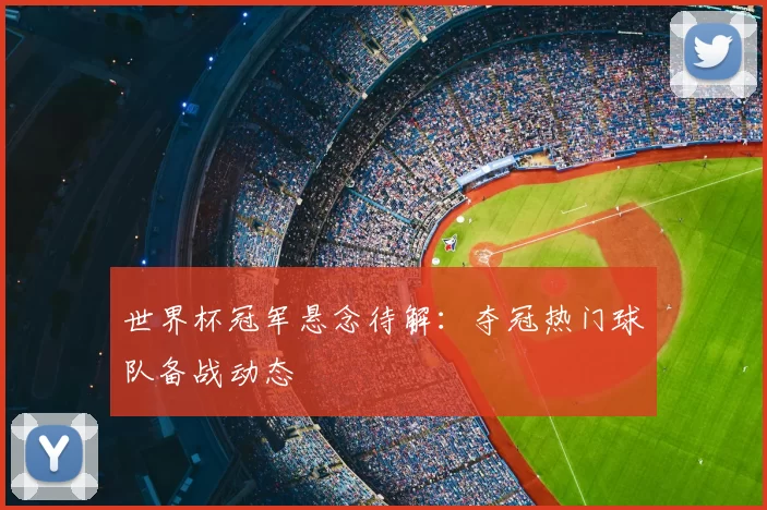 世界杯冠军悬念待解：夺冠热门球队备战动态