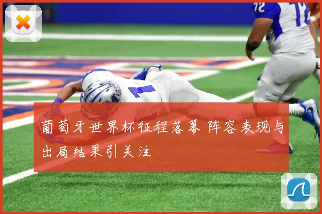葡萄牙世界杯征程落幕 阵容表现与出局结果引关注