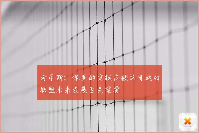 考辛斯：保罗的贡献应被认可这对联盟未来发展至关重要