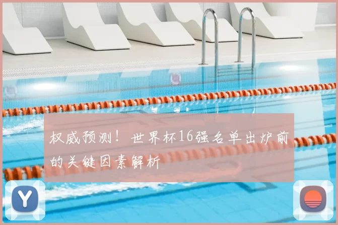 权威预测！世界杯16强名单出炉前的关键因素解析
