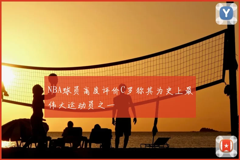 NBA球员高度评价C罗称其为史上最伟大运动员之一