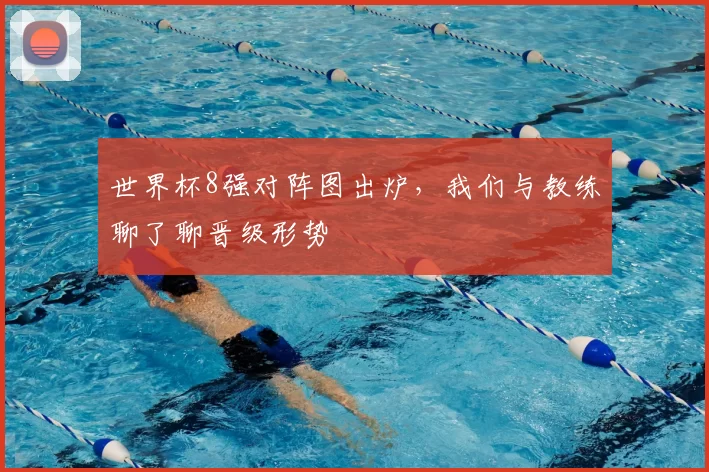 世界杯8强对阵图出炉，我们与教练聊了聊晋级形势