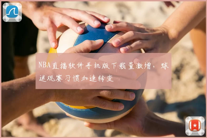 NBA直播软件手机版下载量激增，球迷观赛习惯加速转变