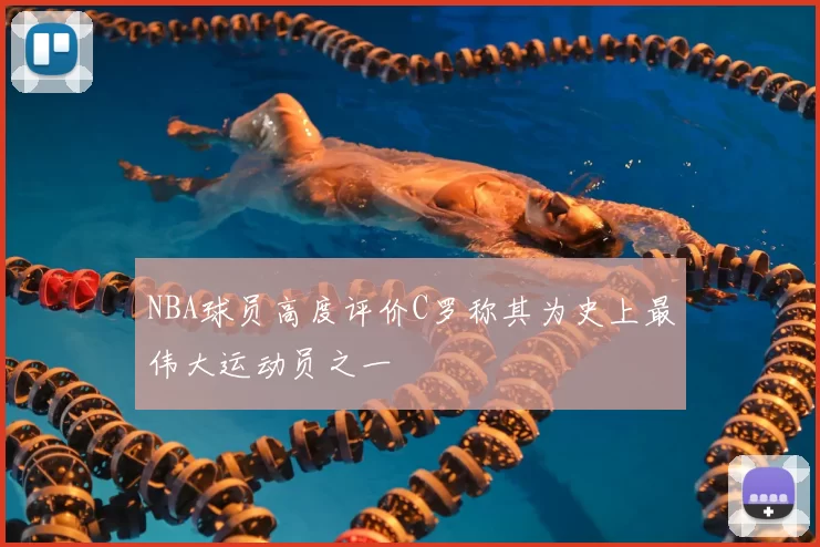 NBA球员高度评价C罗称其为史上最伟大运动员之一