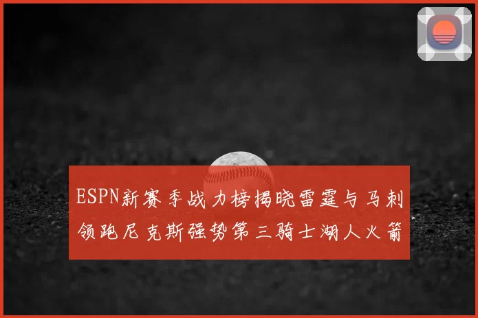 ESPN新赛季战力榜揭晓雷霆与马刺领跑尼克斯强势第三骑士湖人火箭表现不俗
