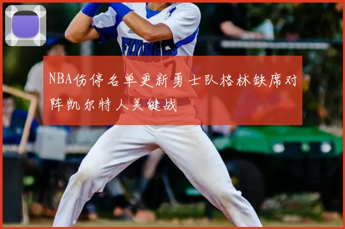 NBA伤停名单更新勇士队格林缺席对阵凯尔特人关键战