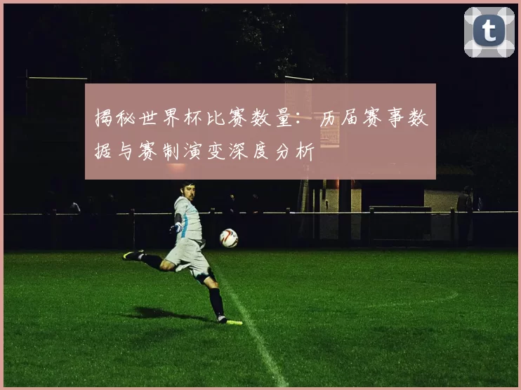 揭秘世界杯比赛数量:历届赛事数据与赛制演变深度分析