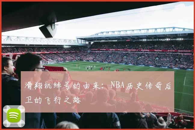 滑翔机绰号的由来：NBA历史传奇后卫的飞行之路