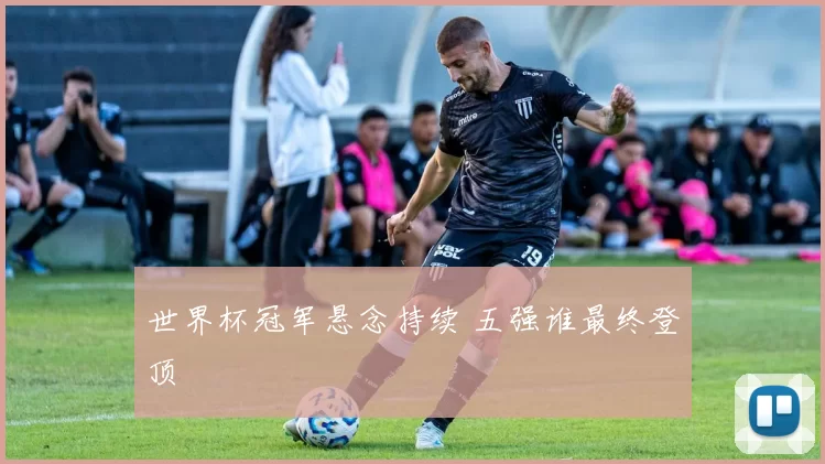 世界杯冠军悬念持续 五强谁最终登顶