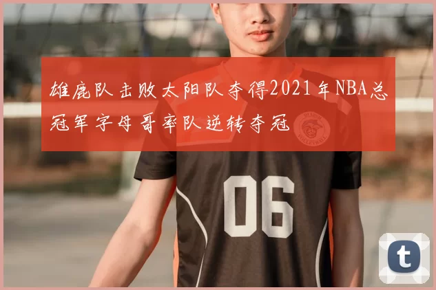 雄鹿队击败太阳队夺得2021年NBA总冠军字母哥率队逆转夺冠