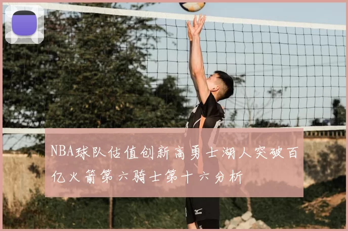 NBA球队估值创新高勇士湖人突破百亿火箭第六骑士第十六分析