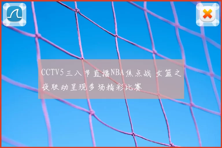 CCTV5三八节直播NBA焦点战 女篮之夜联动呈现多场精彩比赛