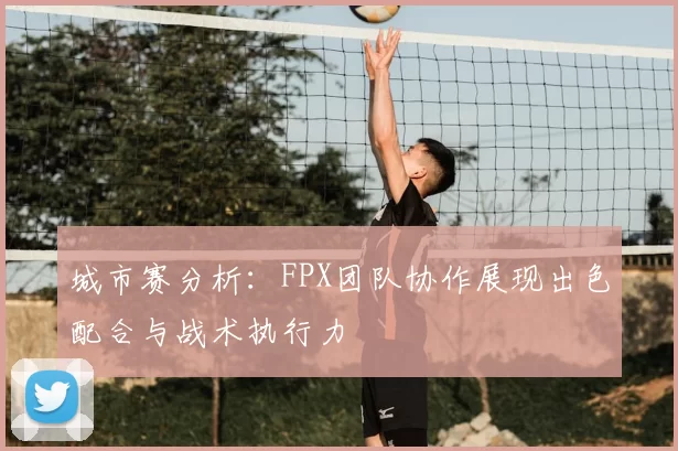城市赛分析：FPX团队协作展现出色配合与战术执行力