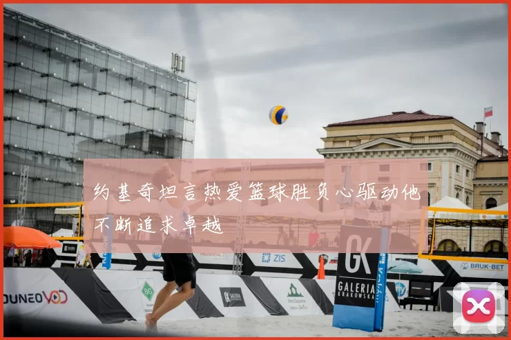 约基奇坦言热爱篮球胜负心驱动他不断追求卓越