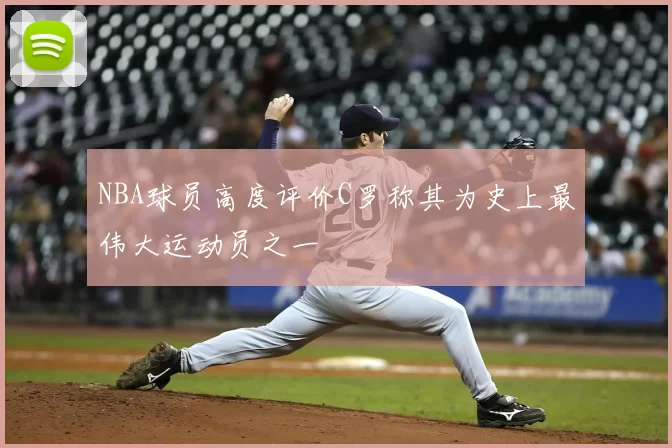 NBA球员高度评价C罗称其为史上最伟大运动员之一